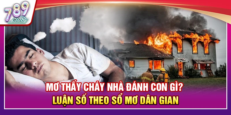 Mơ Thấy Cháy Nhà Đánh Con Gì? Luận Số Theo Sổ Mơ Dân Gian