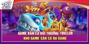 Game Bắn Cá Đổi Thưởng 789Club – Kho Game Săn Cá Đa Dạng